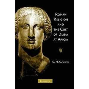 Roman Religion and the Cult of Diana at Aricia, Paperback - C. M. C. Green imagine
