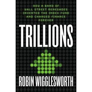 Trillions: How a Band of Wall Street Renegades Invented the Index Fund and Changed Finance Forever, Hardcover - Robin Wigglesworth imagine