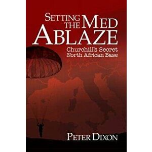 Setting the Med Ablaze: Churchill's Secret North African Base, Hardcover - Peter Dixon imagine