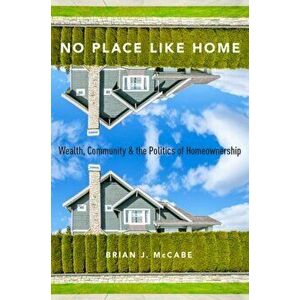 No Place Like Home: Wealth, Community and the Politics of Homeownership, Paperback - Brian J. McCabe imagine