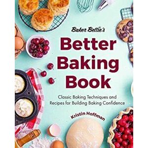 Baker Bettie's Better Baking Book: Classic Baking Techniques and Recipes for Building Baking Confidence (Cake Decorating, Pastry Recipes, Baking Class imagine