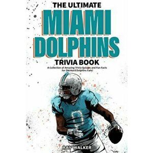 The Ultimate Miami Dolphins Trivia Book: A Collection of Amazing Trivia Quizzes and Fun Facts for Die-Hard Dolphins Fans! - Ray Walker imagine