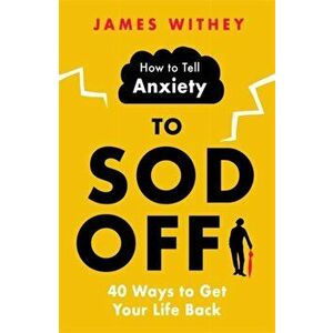 How to Tell Anxiety to Sod Off. 40 Ways to Get Your Life Back, Paperback - James Withey imagine
