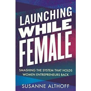 Launching While Female. Smashing the System That Holds Women Entrepreneurs Back, Paperback - Susanne Althoff imagine