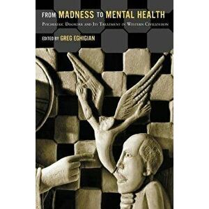 From Madness to Mental Health: Psychiatric Disorder and Its Treatment in Western Civilization, Paperback - Greg Eghigian imagine