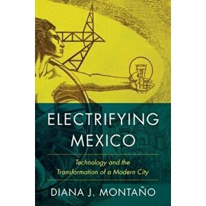 Electrifying Mexico: Technology and the Transformation of a Modern City, Hardcover - Diana Montaño imagine