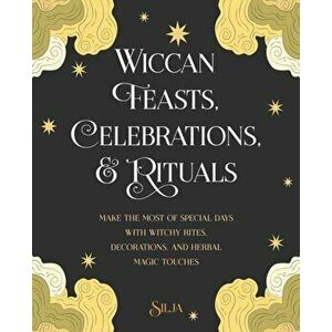 Wiccan Feasts, Celebrations, and Rituals. Make the Most of Special Days with Witchy Rites, Decorations, and Herbal Magic Touches, Paperback - Silja imagine