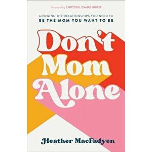 Don't Mom Alone. Growing the Relationships You Need to Be the Mom You Want to Be, Paperback - Heather MacFadyen imagine