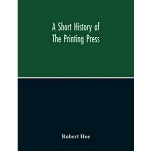 A Short History Of The Printing Press And Of The Improvements In Printing Machinery From The Time Of Gutenberg Up To The Present Day - Robert Hoe imagine