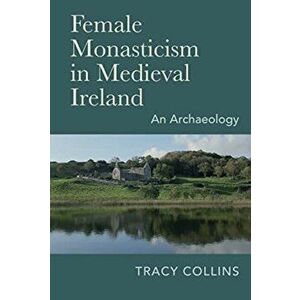 Female Monasticism in Medieval Ireland: An Archaeology, Hardcover - Tracy Collins imagine