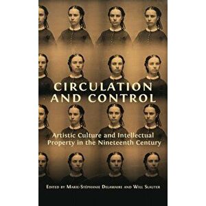 Circulation and Control: Artistic Culture and Intellectual Property in the Nineteenth Century, Hardcover - Marie-Stéphanie Delamaire imagine
