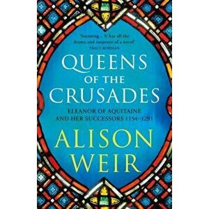 Queens of the Crusades. Eleanor of Aquitaine and her Successors, Paperback - Alison Weir imagine
