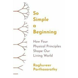So Simple a Beginning: How Four Physical Principles Shape Our Living World, Hardcover - Raghuveer Parthasarathy imagine