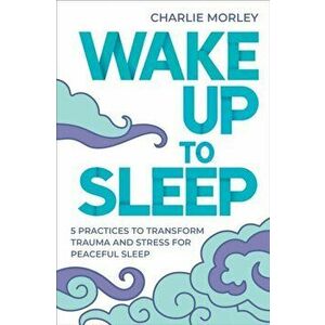Wake Up to Sleep. 5 Powerful Practices to Transform Stress and Trauma for Peaceful Sleep and Mindful Dreams, Paperback - Charlie Morley imagine