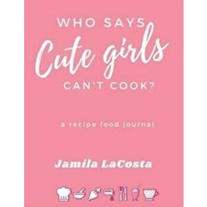 Who Says Cute Girls Can't Cook?: A Recipe Food Journal, Hardcover - Jamila Lacosta imagine