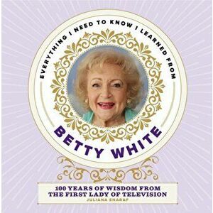 Everything I Need to Know I Learned from Betty White. 100 Years of Wisdom from the First Lady of Television, Hardback - Juliana Sharaf imagine