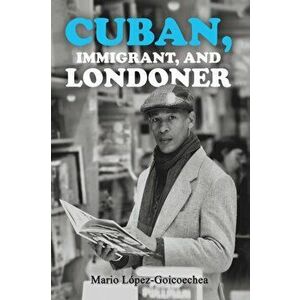 Cuban, Immigrant, and Londoner, Paperback - Mario Lopez-Goicoechea imagine