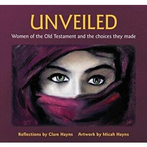 Unveiled. Women of the Old Testament and the choices they made, Paperback - Clare Hayns imagine