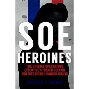 SOE Heroines. The Special Operations Executive's French Section and Free French Women Agents, Paperback - Bernard O'Connor imagine