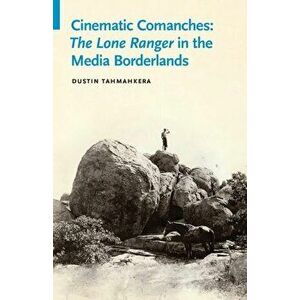 Cinematic Comanches: The Lone Ranger in the Media Borderlands, Paperback - Dustin Tahmahkera imagine