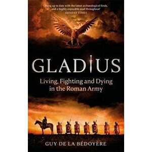 Gladius. Living, Fighting and Dying in the Roman Army, Paperback - Guy de la Bedoyere imagine