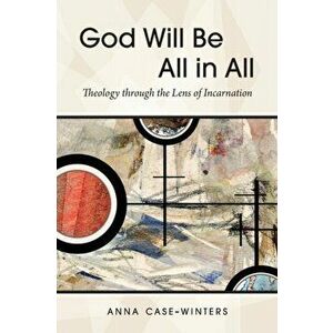 God Will Be All in All: Theology Through the Lens of Incarnation, Paperback - Anna Case-Winters imagine