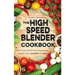 The High Speed Blender Cookbook. How to get the best out of your multi-purpose power blender, from smoothies to soups, Paperback - Carolyn Humphries imagine