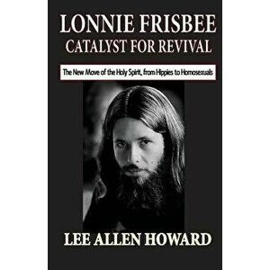 Lonnie Frisbee: Catalyst for Revival: The New Move of the Holy Spirit, from Hippies to Homosexuals, Paperback - Lee Allen Howard imagine