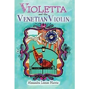 Violetta and the Venetian Violin, Hardcover - Alexandra Louise Harris imagine
