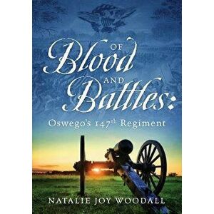Of Blood and Battles: Oswego's 147th Regiment, Paperback - Natalie Joy Woodall imagine