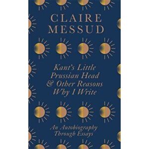 Kant's Little Prussian Head and Other Reasons Why I Write, Paperback - Claire Messud imagine