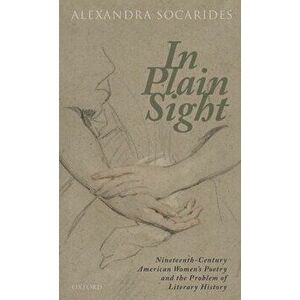 In Plain Sight: Nineteenth-Century American Women's Poetry and the Problem of Literary History, Hardcover - Alexandra Socarides imagine
