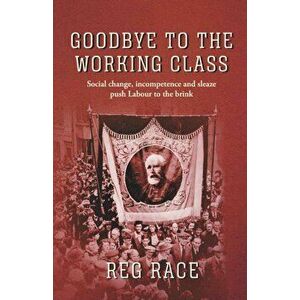 Goodbye to the Working Class. Social change, incompetence and sleaze push Labour to the brink, Hardback - Reg Race imagine