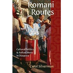 Romani Routes: Cultural Politics and Balkan Music in Diaspora, Paperback - Carol Silverman imagine