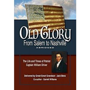 Old Glory-From Salem to Nashville-Abridged: The Life and Times of Patriot Captain William Driver, Paperback - Jack Benz imagine