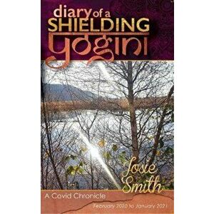 Diary of a Shielding Yogini. A Covid Chronicle - February 2020 to January 2021, Paperback - Josie Smith imagine