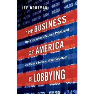 The Business of America Is Lobbying: How Corporations Became Politicized and Politics Became More Corporate, Paperback - Lee Drutman imagine
