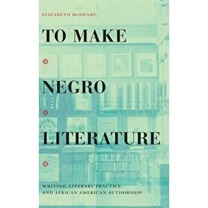 To Make Negro Literature: Writing, Literary Practice, and African American Authorship, Hardcover - Elizabeth McHenry imagine