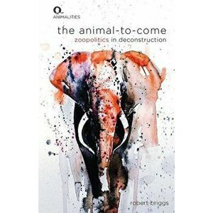 The Animal-To-Come: Zoopolitics in Deconstruction, Hardcover - Robert Briggs imagine