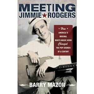 Meeting Jimmie Rodgers: How America's Original Roots Music Hero Changed the Pop Sounds of a Century, Paperback - Barry Mazor imagine