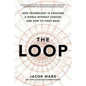 The Loop: How Technology Is Creating a World Without Choices and How to Fight Back, Hardcover - Jacob Ward imagine