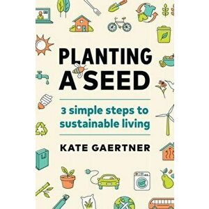 Planting a Seed. Three Simple Steps to Sustainable Living, Paperback - Kate Gaertner imagine