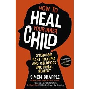 How to Heal Your Inner Child. Overcome Past Trauma and Childhood Emotional Neglect, Paperback - Simon Chapple imagine