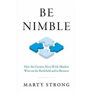Be Nimble - How the Navy SEAL Mindset Wins on the Battlefield and in Business, Paperback - Marty Strong imagine