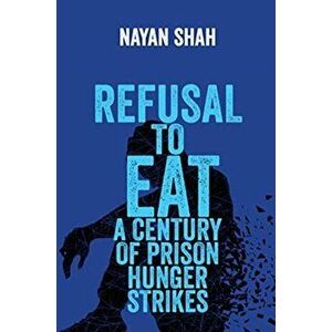 Refusal to Eat: A Century of Prison Hunger Strikes, Hardcover - Nayan Shah imagine