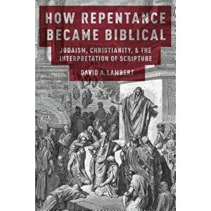 How Repentance Became Biblical: Judaism, Christianity, and the Interpretation of Scripture, Paperback - David A. Lambert imagine