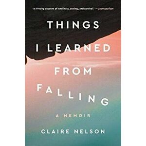 Things I Learned from Falling. A Memoir, Paperback - Claire Nelson imagine