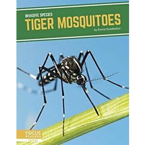 Invasive Species: Tiger Mosquitoes, Paperback - Emma Huddleston imagine