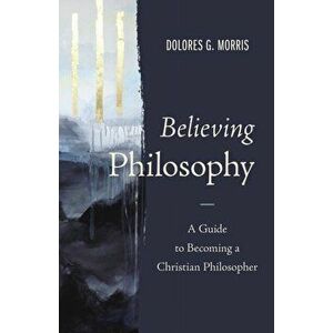 Believing Philosophy: A Guide to Becoming a Christian Philosopher, Hardcover - Dolores G. Morris imagine