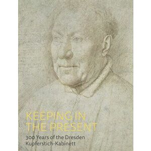 Keeping in the Present: 300 Years of the Dresden Kupferstich-Kabinett, Hardcover - Petra Kuhlmann-Hodick imagine